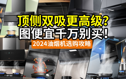 【讲透】别瞎买顶侧双吸！便宜油烟机太坑！2024烟灶选购攻略：老板华帝海尔美的小米万家乐万和统帅……国家补贴以旧换新国补指路